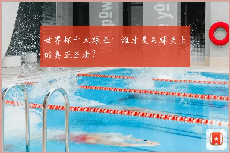 世界杯十大球王：谁才是足球史上的真正王者？