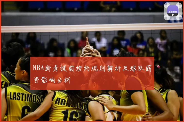 NBA新秀提前续约规则解析及球队薪资影响分析