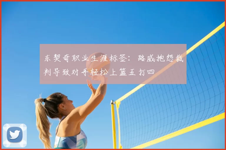 东契奇职业生涯标签:路威抱怨裁判导致对手轻松上篮五打四