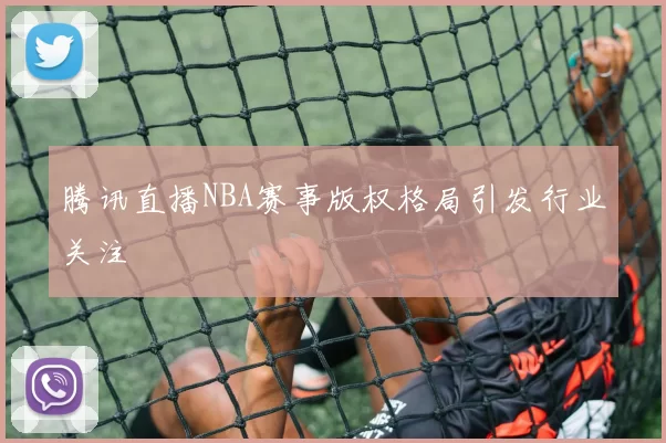 腾讯直播NBA赛事版权格局引发行业关注