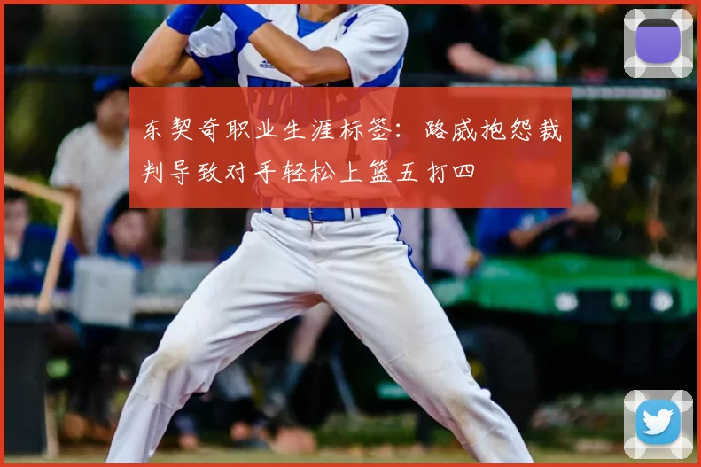 东契奇职业生涯标签:路威抱怨裁判导致对手轻松上篮五打四