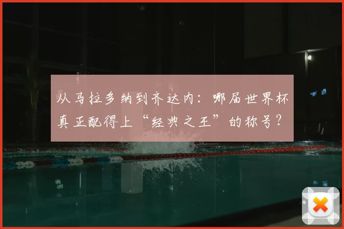 从马拉多纳到齐达内:哪届世界杯真正配得上“经典之王”的称号?