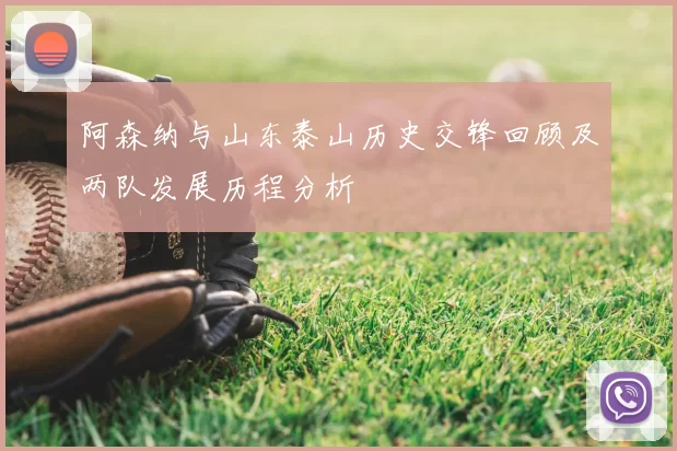 阿森纳与山东泰山历史交锋回顾及两队发展历程分析