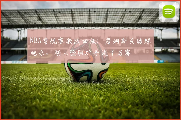 NBA常规赛激战回放:詹姆斯关键球绝杀,湖人险胜对手进季后赛
