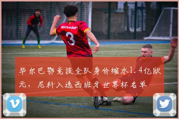 毕尔巴鄂竞技全队身价缩水1.4亿欧元,尼科入选西班牙世界杯名单