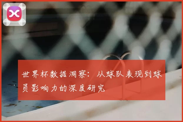 世界杯数据洞察：从球队表现到球员影响力的深度研究