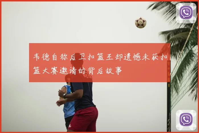 韦德自称后卫扣篮王却遗憾未获扣篮大赛邀请的背后故事