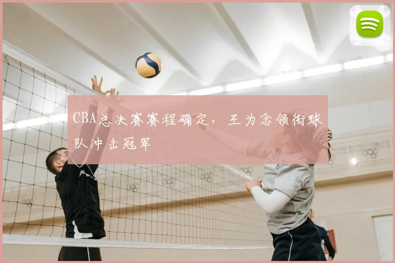 CBA总决赛赛程确定，王为念领衔球队冲击冠军