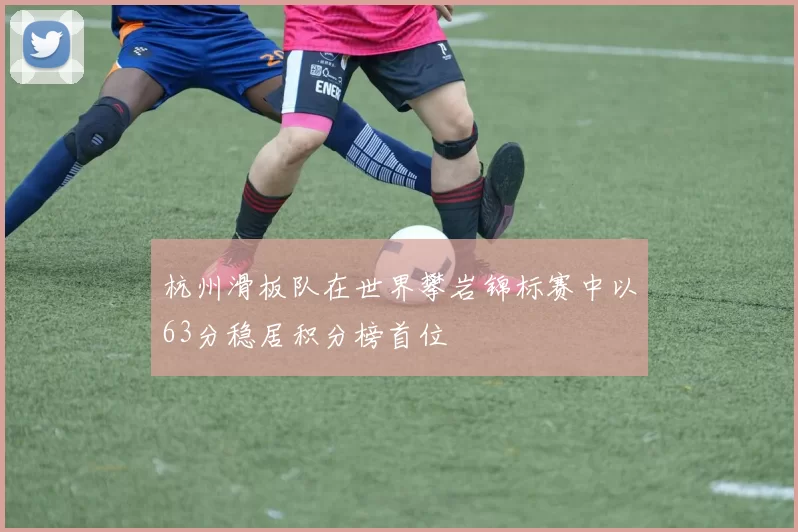 杭州滑板队在世界攀岩锦标赛中以63分稳居积分榜首位