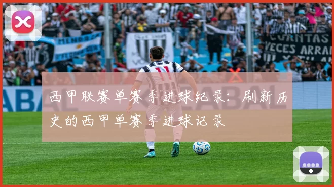 西甲联赛单赛季进球纪录:刷新历史的西甲单赛季进球记录