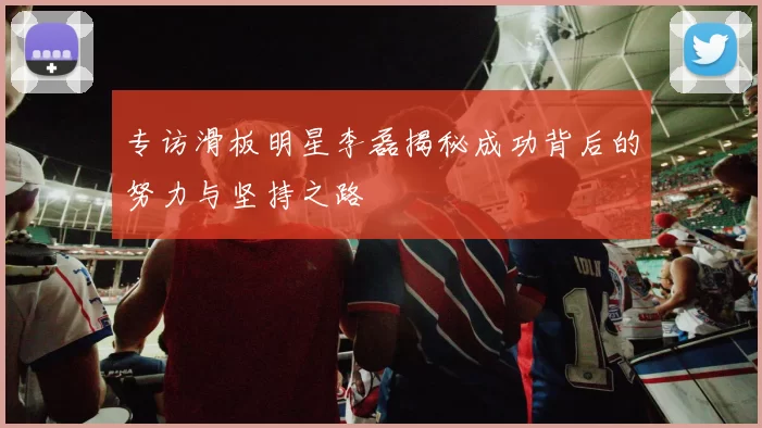 专访滑板明星李磊揭秘成功背后的努力与坚持之路