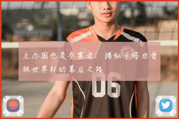 主办国也是参赛者:揭秘卡塔尔晋级世界杯的幕后之路