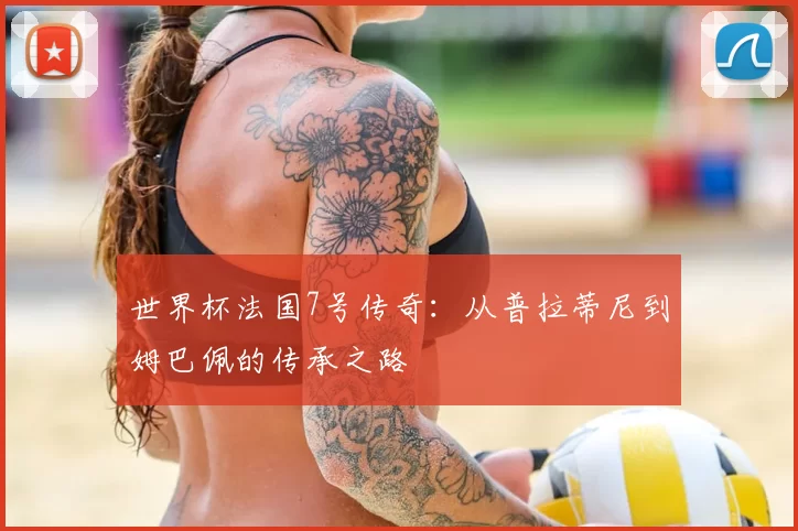 世界杯法国7号传奇:从普拉蒂尼到姆巴佩的传承之路