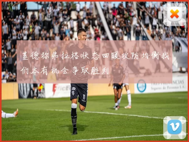 基德称弗拉格状态回暖攻防均衡我们本有机会争取胜利