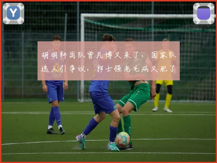 胡明轩离队曾凡博又来了，国家队选人引争议，郭士强老毛病又犯了
