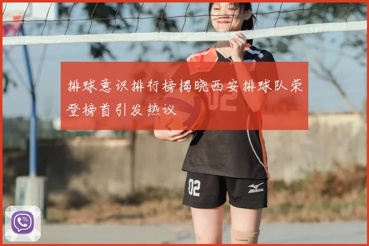 排球意识排行榜揭晓西安排球队荣登榜首引发热议