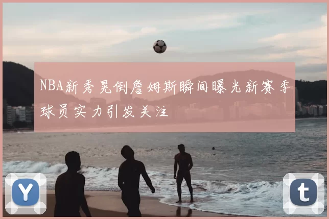 NBA新秀晃倒詹姆斯瞬间曝光新赛季球员实力引发关注