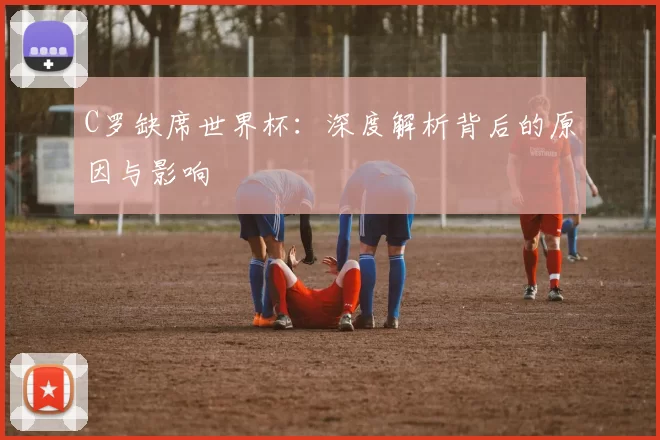 C罗缺席世界杯:深度解析背后的原因与影响