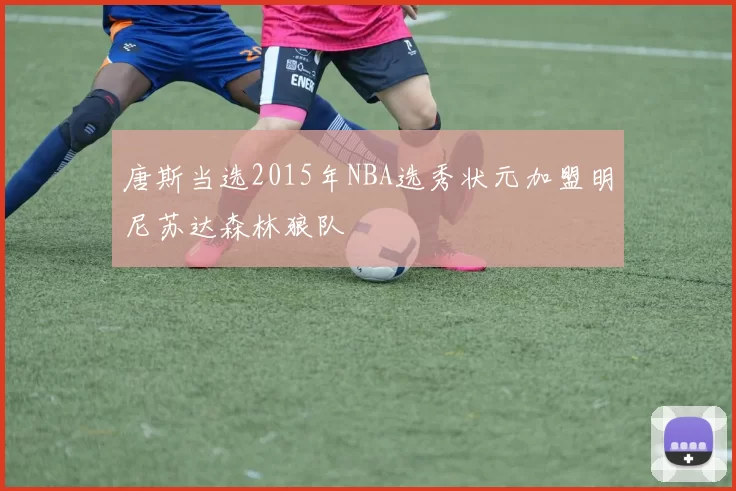 唐斯当选2015年NBA选秀状元加盟明尼苏达森林狼队