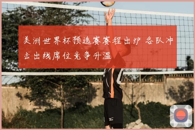 美洲世界杯预选赛赛程出炉 各队冲击出线席位竞争升温
