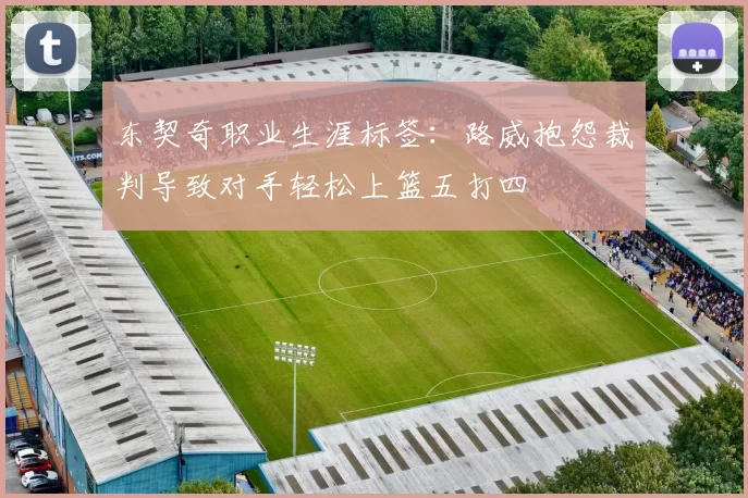东契奇职业生涯标签:路威抱怨裁判导致对手轻松上篮五打四