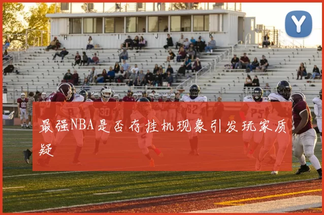 最强NBA是否存挂机现象引发玩家质疑