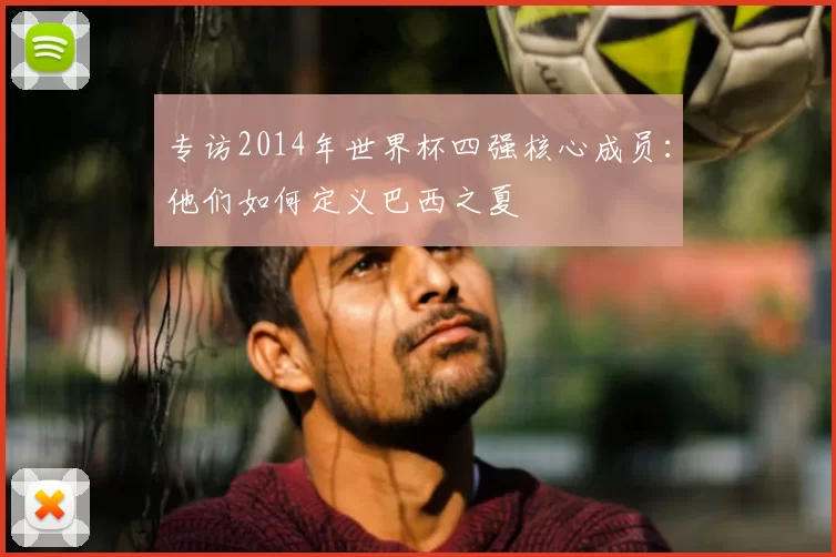 专访2014年世界杯四强核心成员：他们如何定义巴西之夏