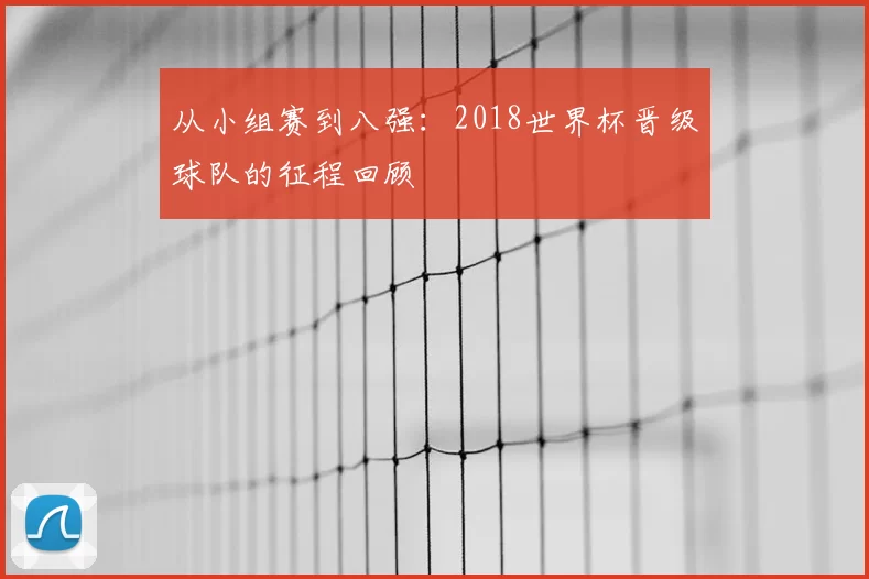 从小组赛到八强:2018世界杯晋级球队的征程回顾