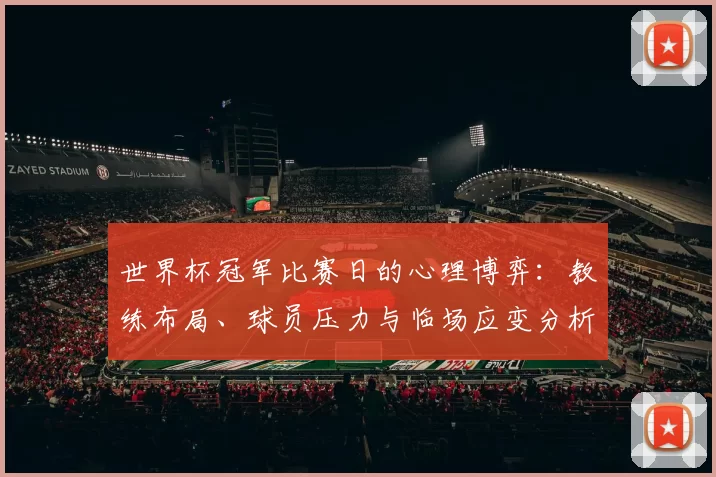 世界杯冠军比赛日的心理博弈:教练布局、球员压力与临场应变分析