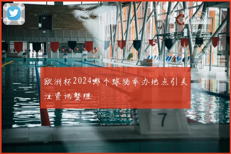 欧洲杯2024哪个球场举办地点引关注资讯整理