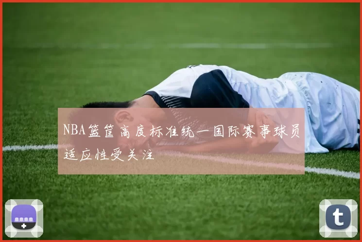 NBA篮筐高度标准统一国际赛事球员适应性受关注