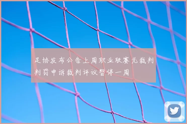 足协发布公告上周职业联赛无裁判判罚申诉裁判评议暂停一周