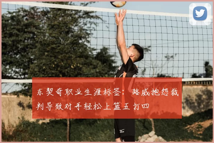 东契奇职业生涯标签:路威抱怨裁判导致对手轻松上篮五打四