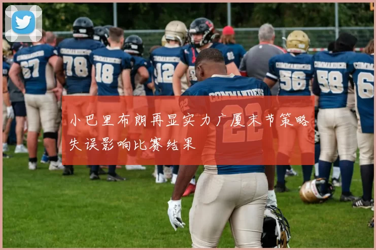 小巴里布朗再显实力广厦末节策略失误影响比赛结果