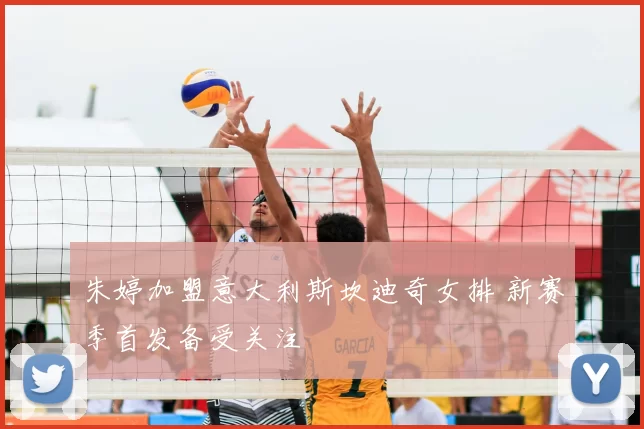 朱婷加盟意大利斯坎迪奇女排 新赛季首发备受关注
