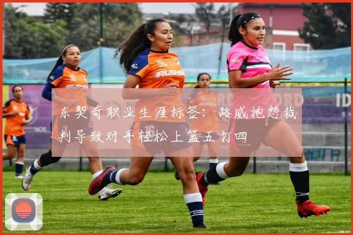 东契奇职业生涯标签:路威抱怨裁判导致对手轻松上篮五打四