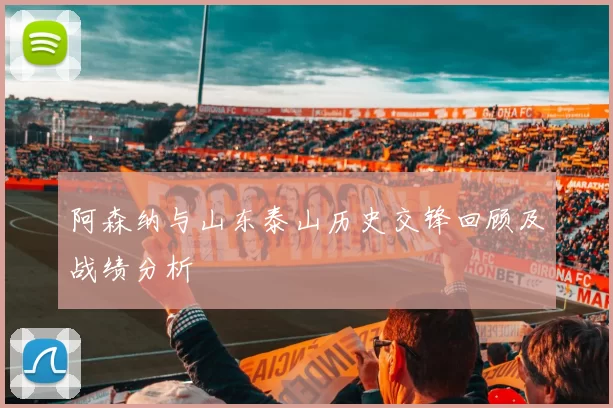 阿森纳与山东泰山历史交锋回顾及战绩分析