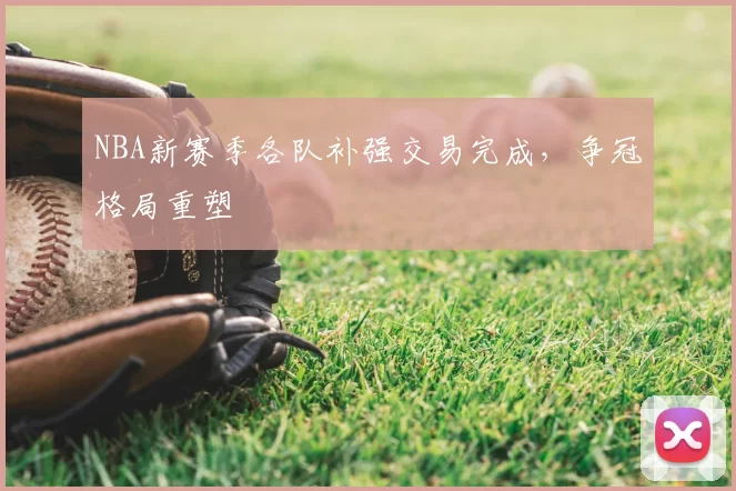 NBA新赛季各队补强交易完成,争冠格局重塑