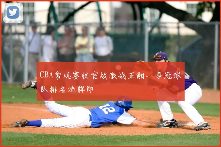 CBA常规赛收官战激战正酣，争冠球队排名洗牌即