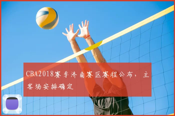 CBA2018赛季济南赛区赛程公布,主客场安排确定