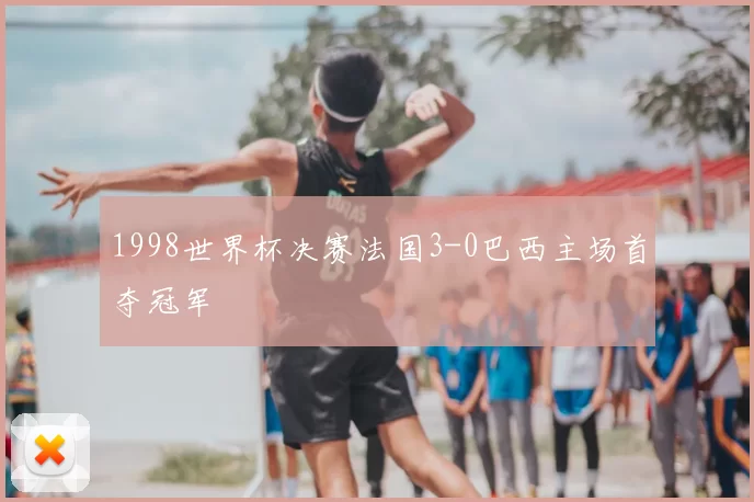 1998世界杯决赛法国3-0巴西主场首夺冠军