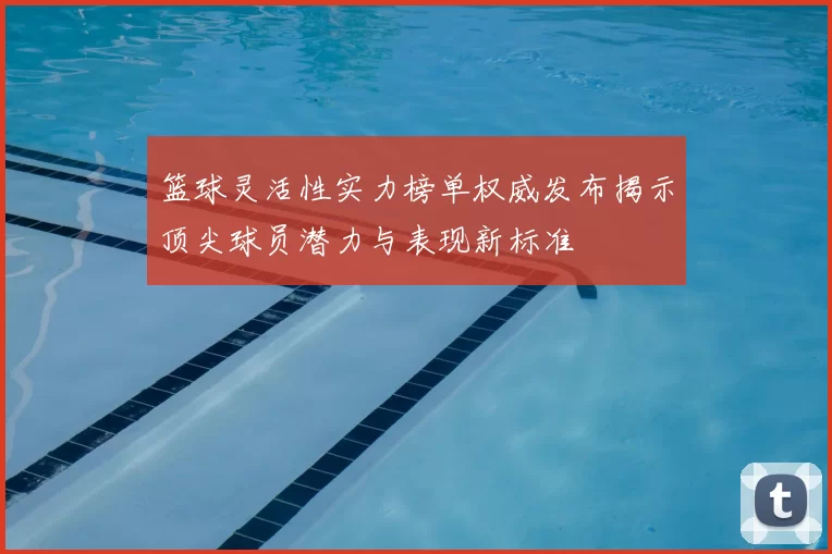 篮球灵活性实力榜单权威发布揭示顶尖球员潜力与表现新标准