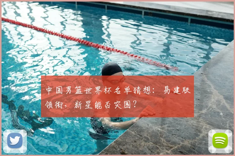 中国男篮世界杯名单猜想：易建联领衔，新星能否突围？