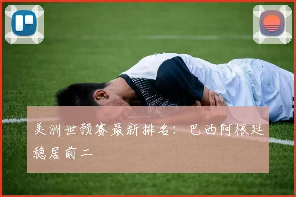 美洲世预赛最新排名:巴西阿根廷稳居前二