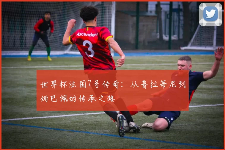 世界杯法国7号传奇:从普拉蒂尼到姆巴佩的传承之路