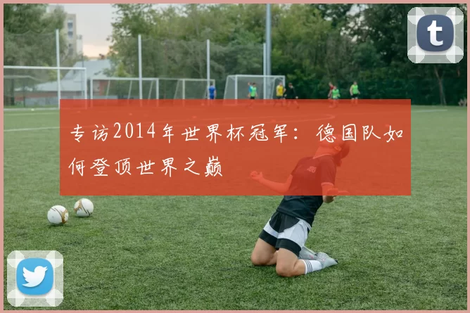 专访2014年世界杯冠军:德国队如何登顶世界之巅