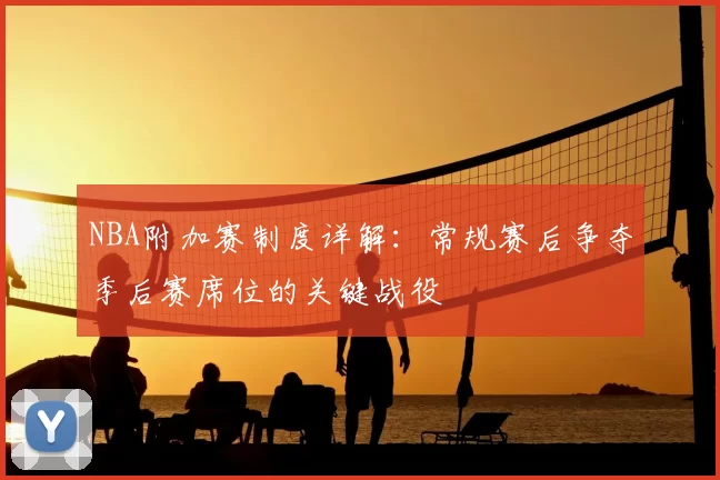 NBA附加赛制度详解:常规赛后争夺季后赛席位的关键战役