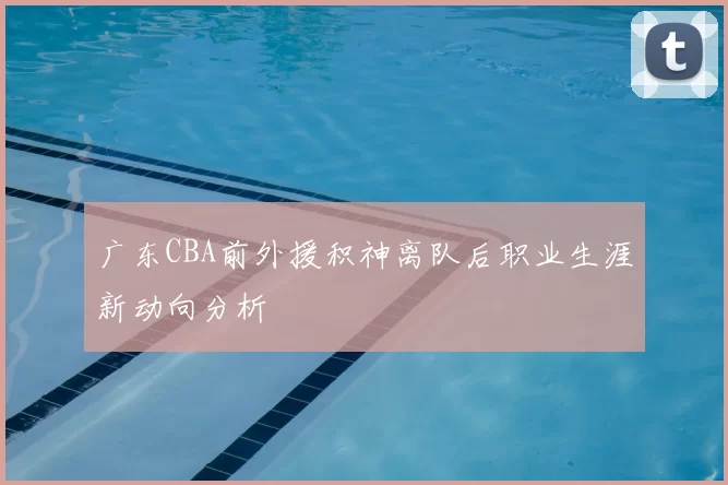 广东CBA前外援积神离队后职业生涯新动向分析