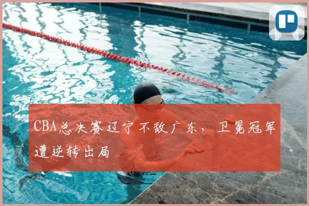 CBA总决赛辽宁不敌广东,卫冕冠军遭逆转出局