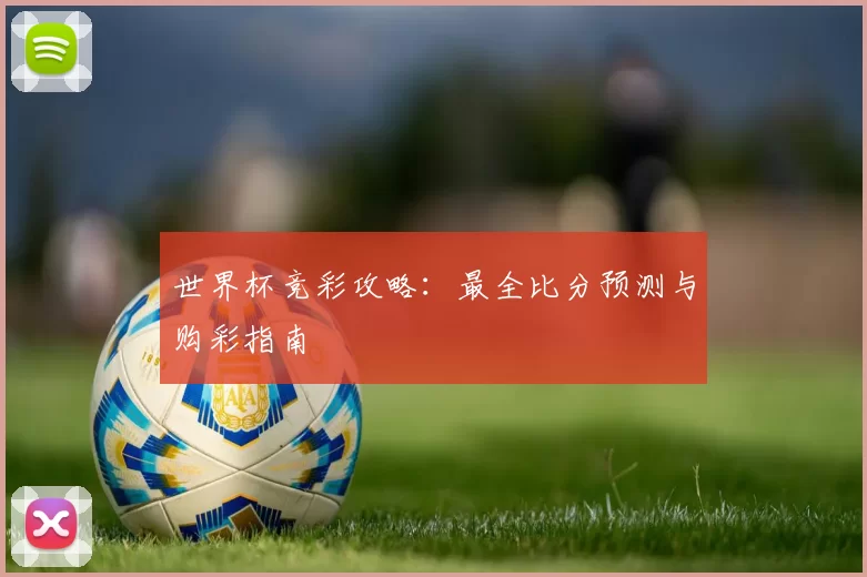世界杯竞彩攻略:最全比分预测与购彩指南